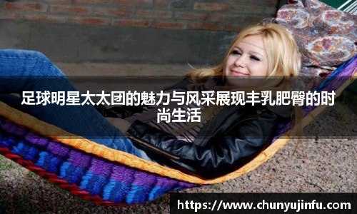 足球明星太太团的魅力与风采展现丰乳肥臀的时尚生活