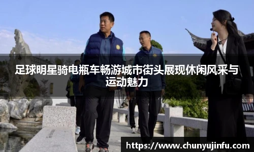 足球明星骑电瓶车畅游城市街头展现休闲风采与运动魅力